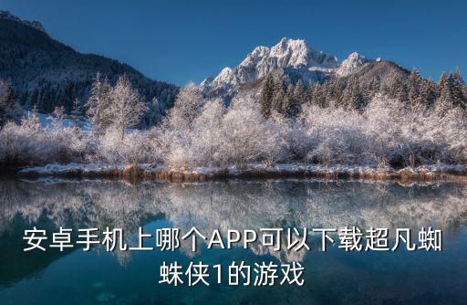 安卓手机上哪个APP可以下载超凡蜘蛛侠1的游戏