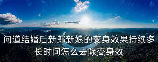问道结婚后新郎新娘的变身效果持续多长时间怎么去除变身效