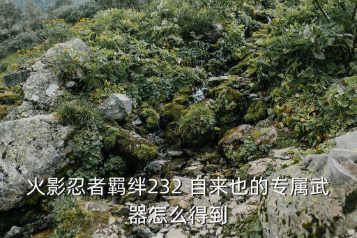 火影手游自来也怎么免费获得，火影忍者羁绊232 自来也的专属武器怎么得到