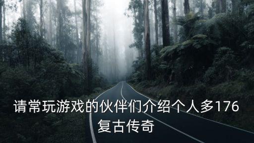 请常玩游戏的伙伴们介绍个人多176复古传奇