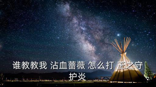 谁教教我 沾血蔷薇 怎么打 王之守护炎