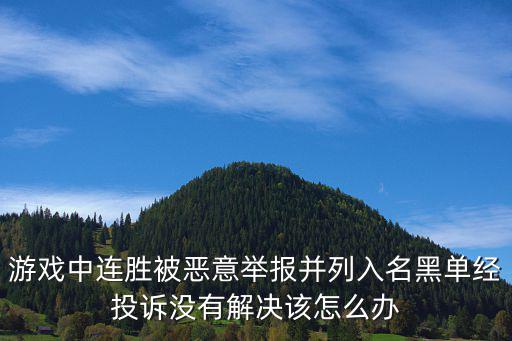 手游武侠乂被连怎么逃，游戏中连胜被恶意举报并列入名黑单经投诉没有解决该怎么办