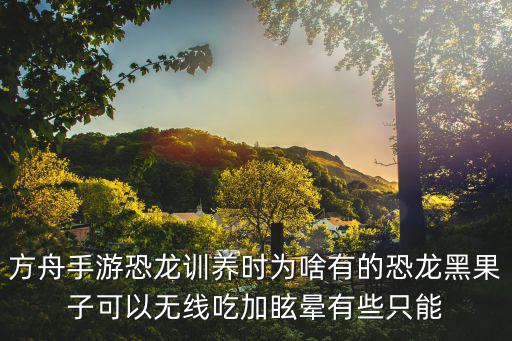 方舟手游恐龙训养时为啥有的恐龙黑果子可以无线吃加眩晕有些只能