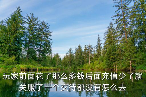 玩家前面花了那么多钱后面充值少了就关服了一个交待都没有怎么去