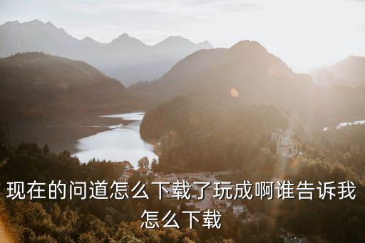 现在的问道怎么下载了玩成啊谁告诉我怎么下载
