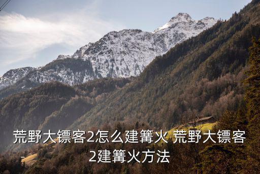 荒野大镖客2怎么建篝火 荒野大镖客2建篝火方法