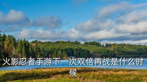 火影忍者手游请求再战怎么设置，火影忍者手游下一次双倍再战是什么时候
