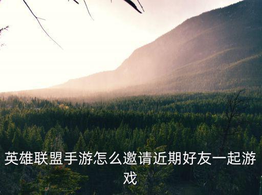 英雄联盟手游怎么邀请近期好友一起游戏