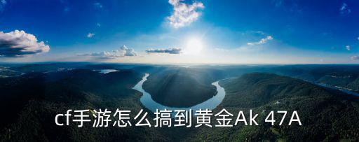 cf手游怎么搞到黄金Ak 47A