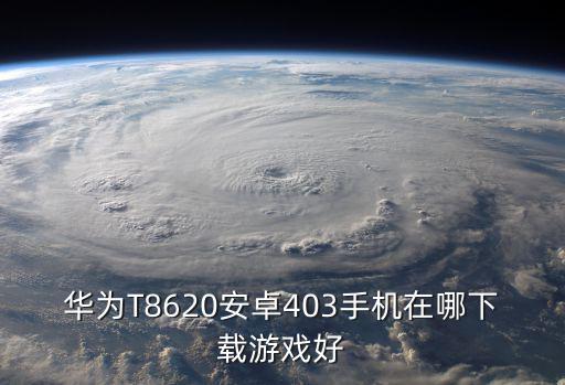 华为T8620安卓403手机在哪下载游戏好