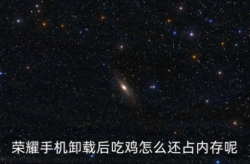 荣耀手机卸载后吃鸡怎么还占内存呢