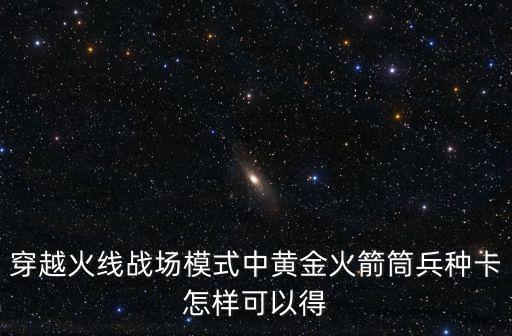 穿越火线战场模式中黄金火箭筒兵种卡怎样可以得