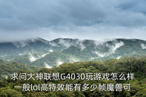 求问大神联想G4030玩游戏怎么样一般lol高特效能有多少帧魔兽可