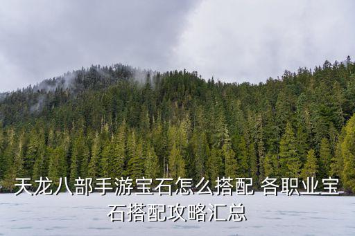庆余年手游宝石怎么搭配，天龙八部手游宝石怎么搭配 各职业宝石搭配攻略汇总