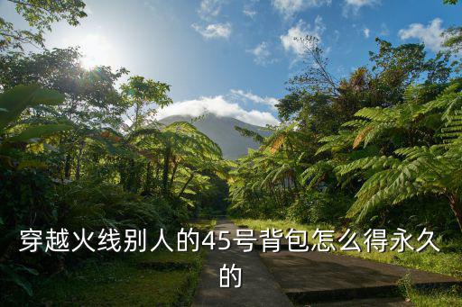 穿越火线手游5号背包怎么得永久，穿越火线别人的45号背包怎么得永久的