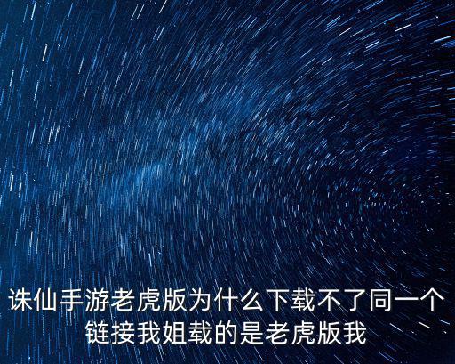 诛仙手游老虎版为什么下载不了同一个链接我姐载的是老虎版我