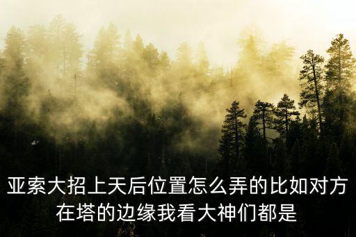 手游亚索开大怎么不进塔，亚索大招上天后位置怎么弄的比如对方在塔的边缘我看大神们都是