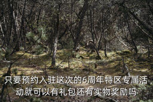 只要预约入驻这次的6周年特区专属活动就可以有礼包还有实物奖励吗