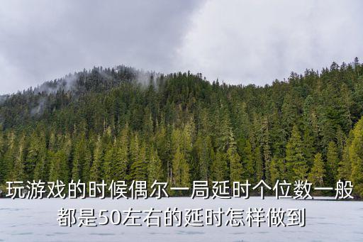 玩游戏的时候偶尔一局延时个位数一般都是50左右的延时怎样做到