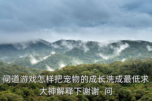 问道游戏怎样把宠物的成长洗成最低求大神解释下谢谢  问
