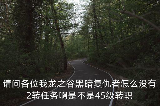 请问各位我龙之谷黑暗复仇者怎么没有2转任务啊是不是45级转职