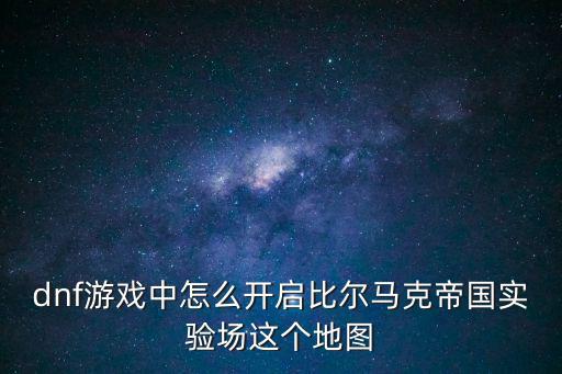 dnf游戏中怎么开启比尔马克帝国实验场这个地图