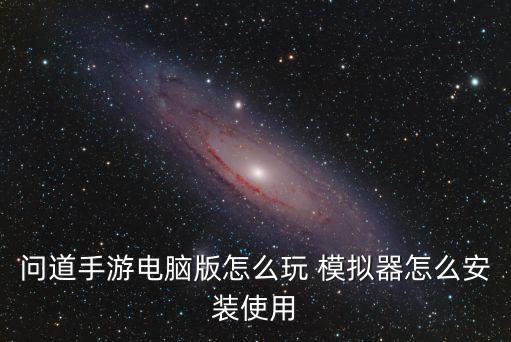 黑雷模拟器怎么下载问道手游，问道手游电脑版怎么玩 模拟器怎么安装使用