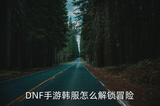 DNF手游韩服怎么解锁冒险