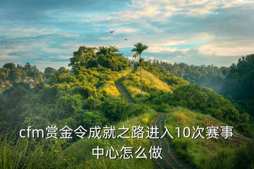 cf手游成就之路怎么获得奖励，cfm赏金令成就之路进入10次赛事中心怎么做