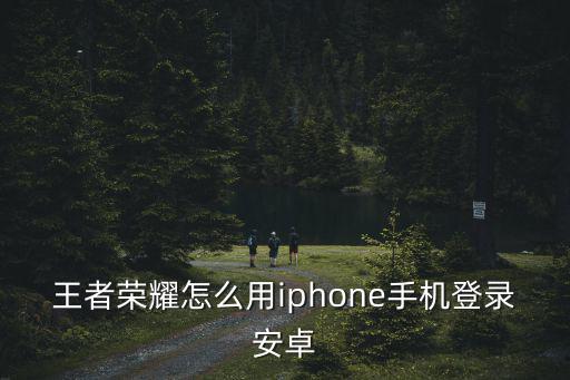 王者荣耀怎么用iphone手机登录安卓