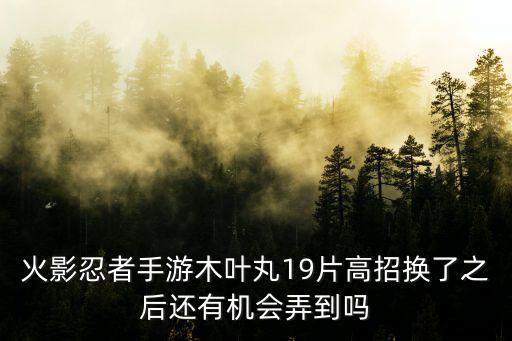 火影忍者手游木叶丸19片高招换了之后还有机会弄到吗