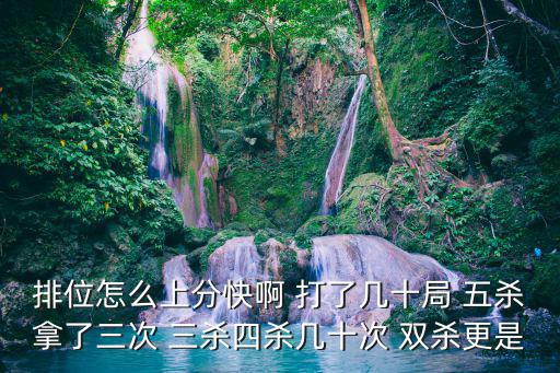 排位怎么上分快啊 打了几十局 五杀拿了三次 三杀四杀几十次 双杀更是