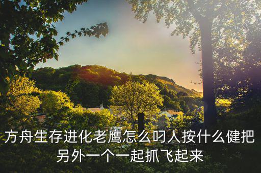 方舟生存进化手游怎么用鸟抓人，方舟生存进化始祖鸟可以抓人吗