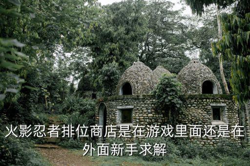 火影手游新手商店忍者怎么玩，火影忍者排位商店是在游戏里面还是在外面新手求解