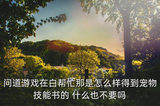 问道游戏在白帮忙那是怎么样得到宠物技能书的 什么也不要吗