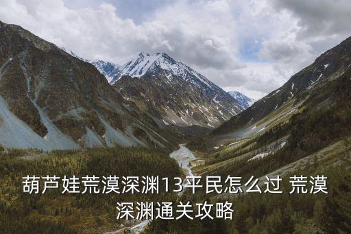 葫芦娃荒漠深渊13平民怎么过 荒漠深渊通关攻略