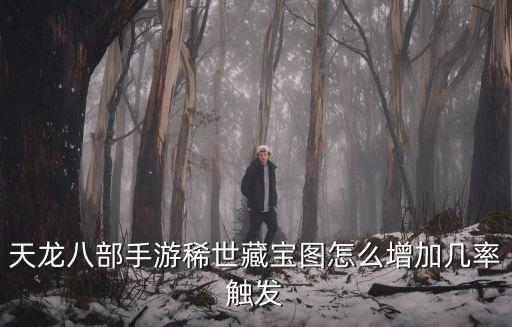 天龙八部手游绝世图怎么得，天龙八部手游稀世藏宝图有哪些获得方法