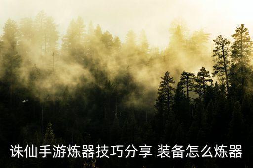 诛仙手游炼器技巧分享 装备怎么炼器