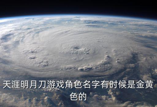 天刀手游昵称怎么变成黄色，天涯明月刀游戏角色名字有时候是金黄色的