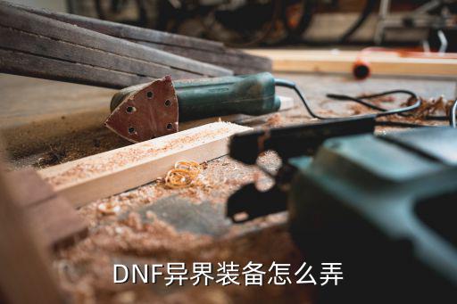 dnf手游异界装备怎么做，DNF异界装备怎么弄