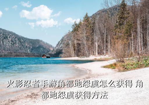 火影忍者手游二胡怎么获得，火影忍者手游地怨虞角都怎么获得 地怨虞角都获得方法