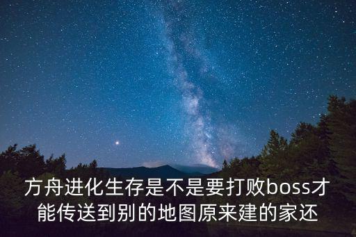 方舟手游传送机制怎么用，方舟进化生存是不是要打败boss才能传送到别的地图原来建的家还