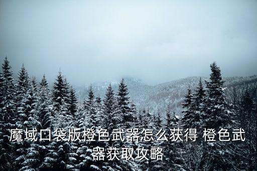 魔域口袋版橙色武器怎么获得 橙色武器获取攻略