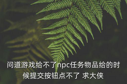 问道游戏给不了npc任务物品给的时候提交按钮点不了 求大侠