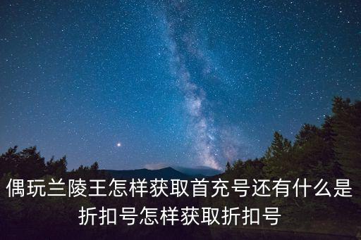 偶玩兰陵王怎样获取首充号还有什么是折扣号怎样获取折扣号