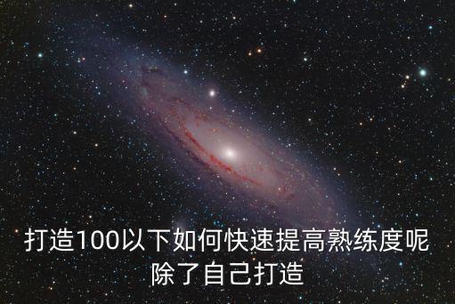 打造100以下如何快速提高熟练度呢除了自己打造