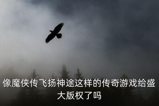 像魔侠传飞扬神途这样的传奇游戏给盛大版权了吗