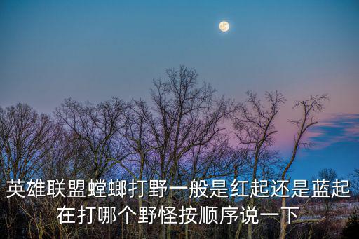 英雄联盟螳螂打野一般是红起还是蓝起在打哪个野怪按顺序说一下