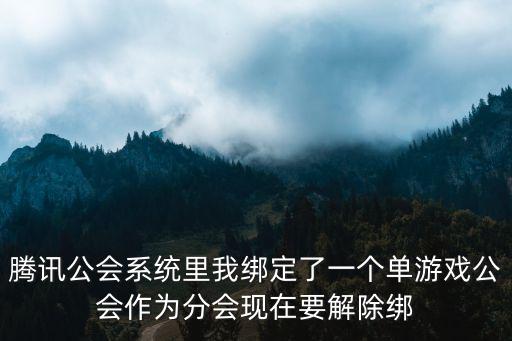 腾讯公会系统里我绑定了一个单游戏公会作为分会现在要解除绑