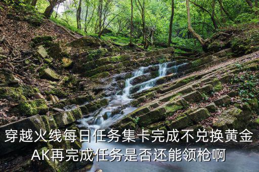 穿越火线每日任务集卡完成不兑换黄金AK再完成任务是否还能领枪啊